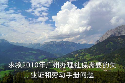 求救2010年廣州辦理社保需要的失業證和勞動手冊問題