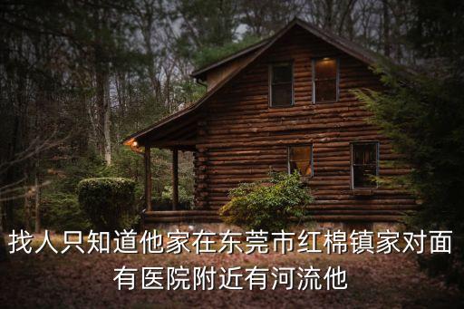 找人只知道他家在東莞市紅棉鎮家對面有醫院附近有河流他
