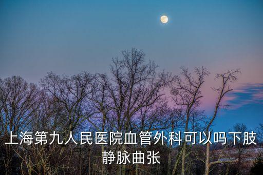 上海第九人民醫院血管外科可以嗎下肢靜脈曲張
