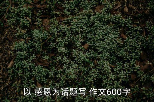 以 感恩為話題寫(xiě) 作文600字