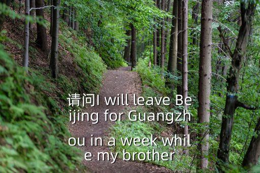 在廣州和北京開放的英文，請問I will leave Beijing for Guangzhou in a week while my brother