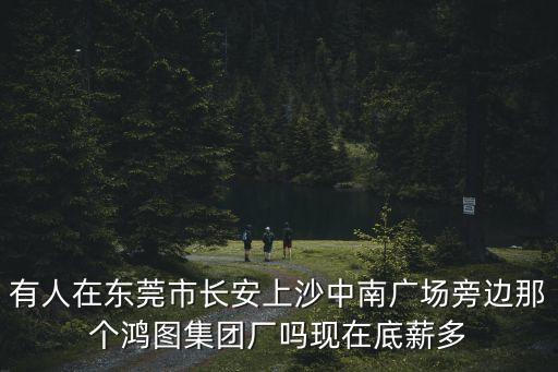 有人在東莞市長(zhǎng)安上沙中南廣場(chǎng)旁邊那個(gè)鴻圖集團(tuán)廠嗎現(xiàn)在底薪多