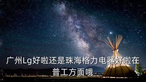 廣州lg公司累嗎，廣州蘿崗區的lg漢城電子廠好不好知道的請幫忙讓我了解一下打