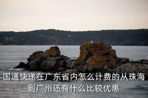 國(guó)通快遞 廣州，國(guó)通快遞在廣東省內(nèi)怎么計(jì)費(fèi)的從珠海到廣州還有什么比較優(yōu)惠