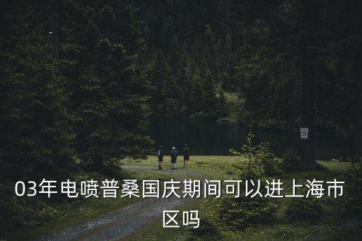 03年的車進上海市區一會，請問我是2003年的桑塔納2000的車在上海每個地方都能跑嗎市區