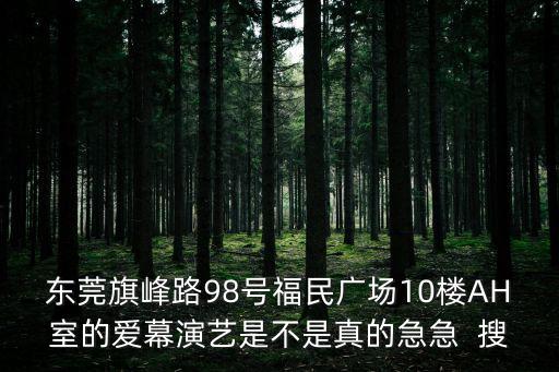 東莞旗峰路98號福民廣場10樓AH室的愛幕演藝是不是真的急急  搜