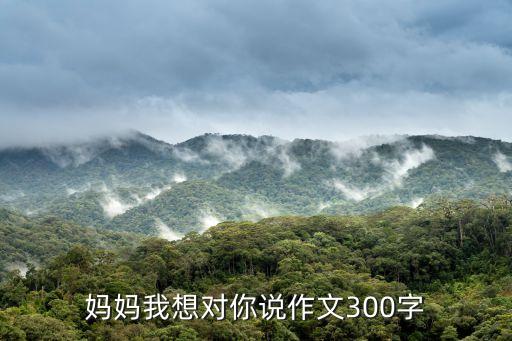 媽媽我想對你說作文300字