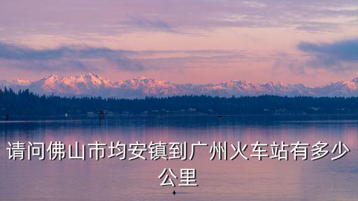 請問佛山市均安鎮到廣州火車站有多少公里