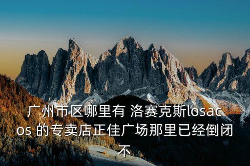 廣州市區哪里有 洛賽克斯losacos 的專賣店正佳廣場那里已經倒閉不