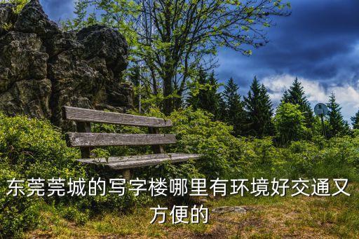 東莞莞城的寫字樓哪里有環(huán)境好交通又方便的