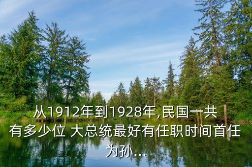 從1912年到1928年,民國一共有多少位 大總統(tǒng)最好有任職時間首任為孫...