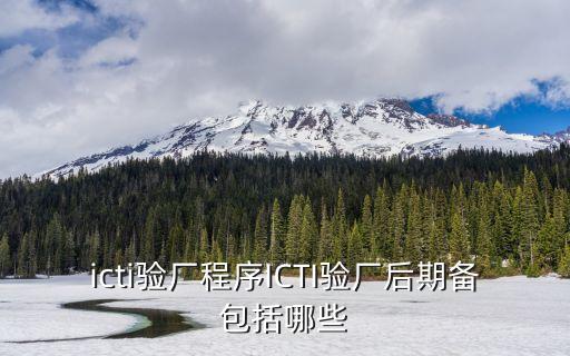 東莞icti驗廠認證廠家，icti驗廠程序ICTI驗廠后期備包括哪些