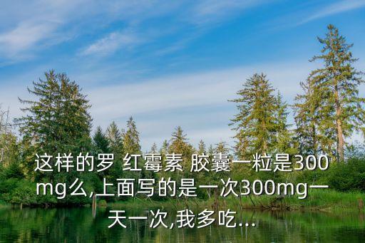 這樣的羅 紅霉素 膠囊一粒是300mg么,上面寫的是一次300mg一天一次,我多吃...