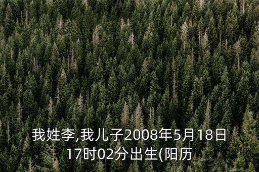 我姓李,我兒子2008年5月18日17時02分出生(陽歷
