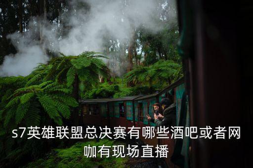 s7英雄聯盟總決賽有哪些酒吧或者網咖有現場直播