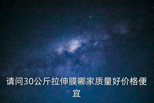請問30公斤拉伸膜哪家質量好價格便宜