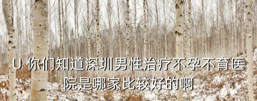 U 你們知道深圳男性治療不孕不育醫院是哪家比較好的啊