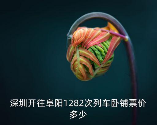 深圳開往阜陽1282次列車臥鋪票價多少