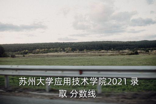  蘇州大學應用技術學院2021 錄取 分數線