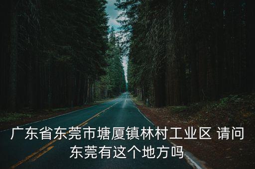 廣東省東莞市塘廈鎮林村工業區 請問東莞有這個地方嗎