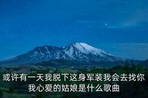 或許有一天我脫下這身軍裝我會去找你我心愛的姑娘是什么歌曲