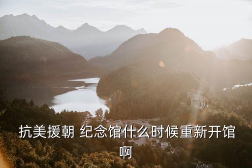  抗美援朝 紀(jì)念館什么時候重新開館啊