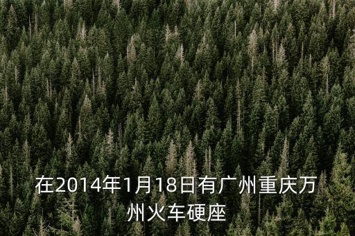 2014廣州運鈔車，在2014年1月18日有廣州重慶萬州火車硬座