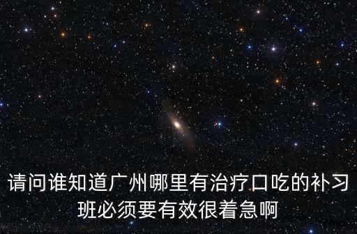 請問誰知道廣州哪里有治療口吃的補習班必須要有效很著急啊