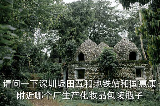 請(qǐng)問(wèn)一下深圳坂田五和地鐵站和國(guó)惠康附近哪個(gè)廠生產(chǎn)化妝品包裝瓶子