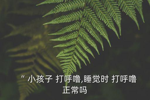 小孩打呼嚕正常嗎,小孩睡覺打呼嚕是正常現(xiàn)象不用擔(dān)心