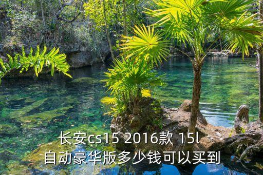 長安cs15 2016款 15l 自動豪華版多少錢可以買到