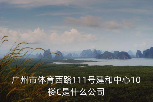 廣州市體育西路111號建和中心10樓C是什么公司