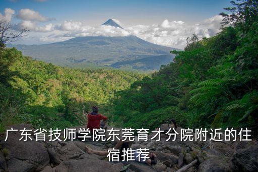 廣東省技師學(xué)院東莞育才分院附近的住宿推薦