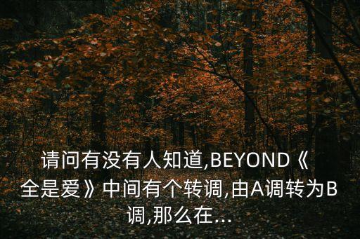 請問有沒有人知道,BEYOND《 全是愛》中間有個轉調,由A調轉為B調,那么在...