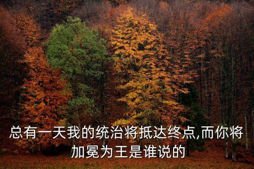 總有一天我的統治將抵達終點,而你將 加冕為王是誰說的