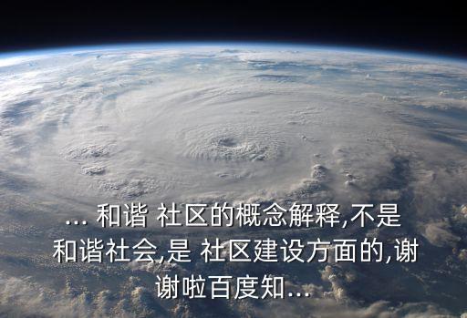 ... 和諧 社區的概念解釋,不是 和諧社會,是 社區建設方面的,謝謝啦百度知...