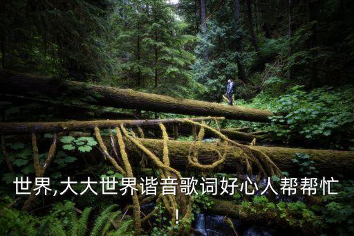 大大世界,大大世界諧音歌詞好心人幫幫忙!