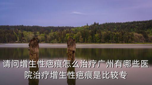 請問增生性疤痕怎么治療廣州有哪些醫院治療增生性疤痕是比較專