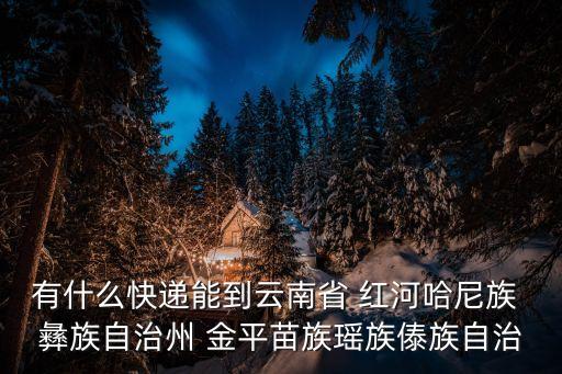 東莞郵寄到紅河州的快遞，有什么快遞能到云南省 紅河哈尼族 彝族自治州 金平苗族瑤族傣族自治