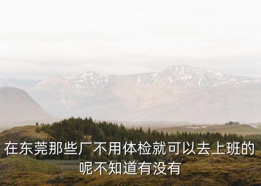 東莞厚街廣澤廠需要體檢嗎，在東莞進(jìn)廠電子廠都要體檢嗎體檢有肝病的人不要嗎