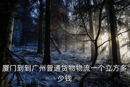 廈門到廣州貨運，廈門到到廣州普通貨物物流一個立方多少錢