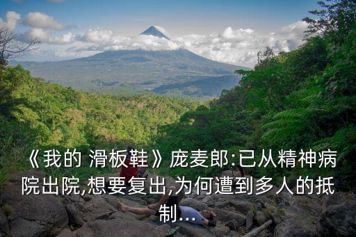 《我的 滑板鞋》龐麥郎:已從精神病院出院,想要復(fù)出,為何遭到多人的抵制...
