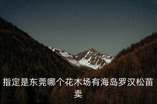 東莞麻涌海島羅漢松，指定是東莞哪個花木場有海島羅漢松苗賣