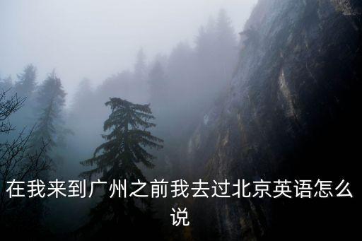 在我來(lái)到廣州之前我去過(guò)北京英語(yǔ)怎么說(shuō)