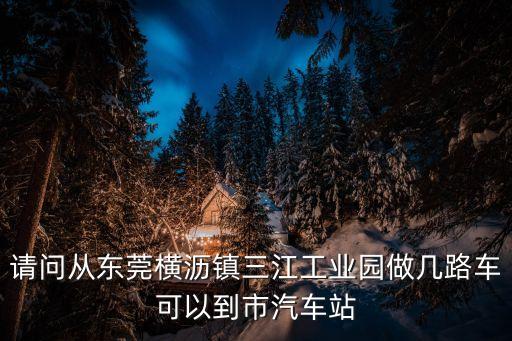 請問從東莞橫瀝鎮三江工業園做幾路車可以到市汽車站