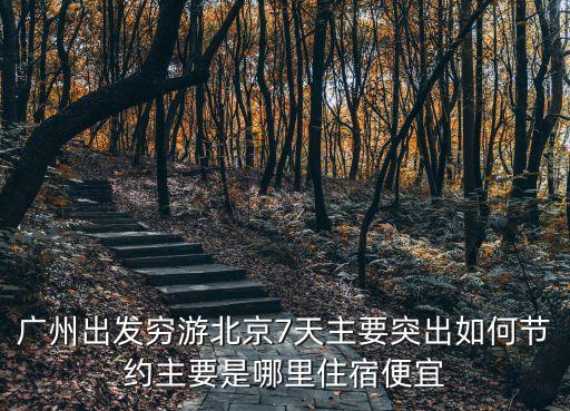 廣州出發(fā)窮游北京7天主要突出如何節(jié)約主要是哪里住宿便宜
