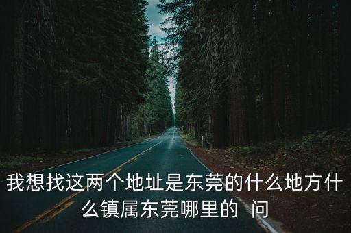 我想找這兩個地址是東莞的什么地方什么鎮屬東莞哪里的  問