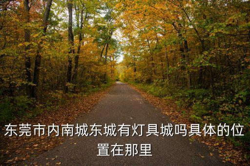 東莞市內(nèi)南城東城有燈具城嗎具體的位置在那里