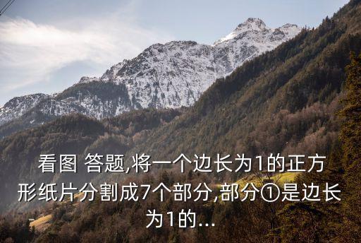  看圖 答題,將一個邊長為1的正方形紙片分割成7個部分,部分①是邊長為1的...