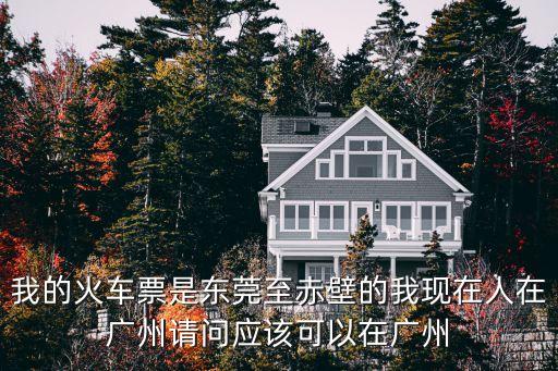 我的火車票是東莞至赤壁的我現在人在廣州請問應該可以在廣州